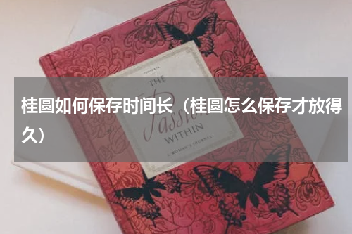 桂圆如何保存时间长（桂圆怎么保存才放得久）