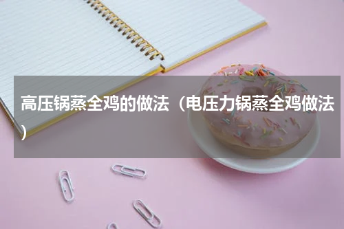 高压锅蒸全鸡的做法（电压力锅蒸全鸡做法）