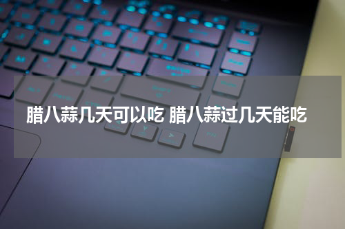 腊八蒜几天可以吃 腊八蒜过几天能吃