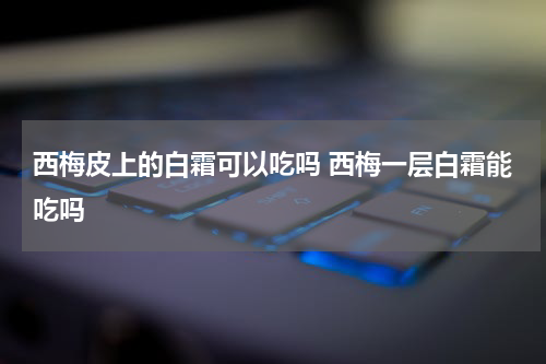 西梅皮上的白霜可以吃吗 西梅一层白霜能吃吗