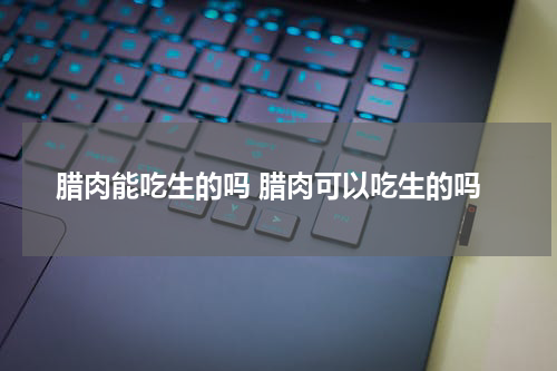 腊肉能吃生的吗 腊肉可以吃生的吗