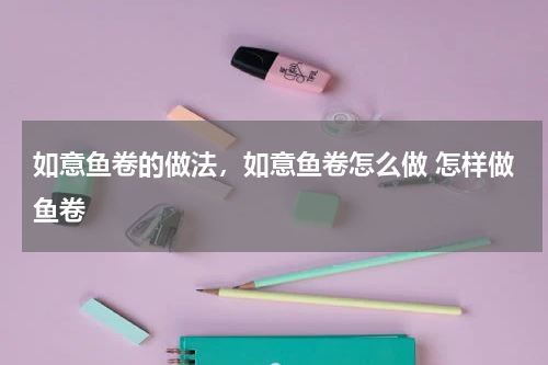 如意鱼卷的做法，如意鱼卷怎么做 怎样做鱼卷