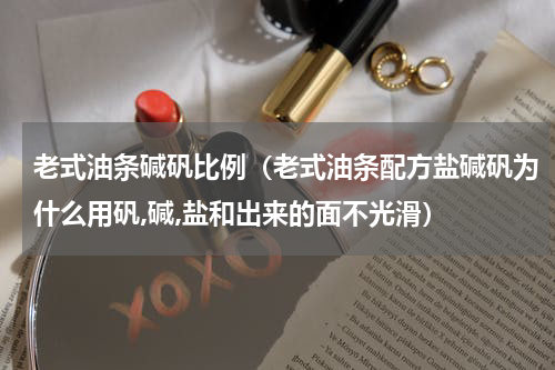 老式油条碱矾比例（老式油条配方盐碱矾为什么用矾,碱,盐和出来的面不光滑）