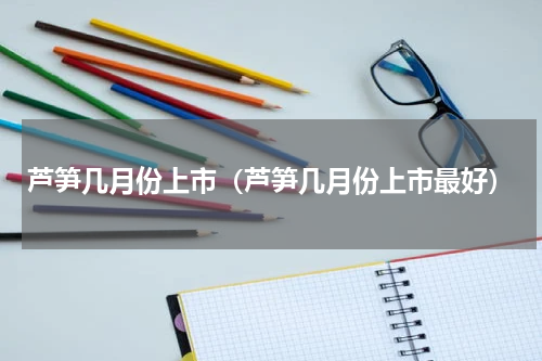 芦笋几月份上市（芦笋几月份上市最好）