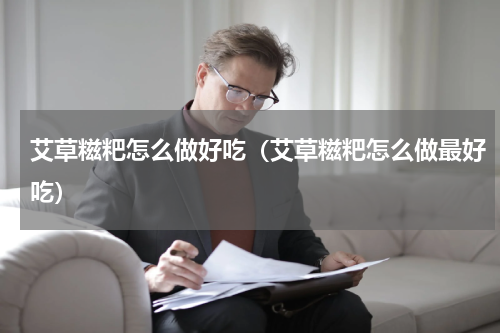 艾草糍粑怎么做好吃(艾草糍粑怎么做最好吃)