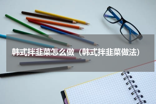 韩式拌韭菜怎么做（韩式拌韭菜做法）