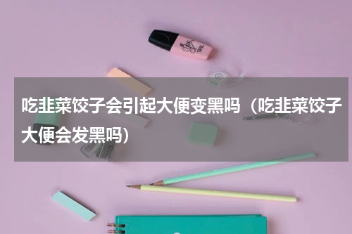 吃韭菜饺子会引起大便变黑吗（吃韭菜饺子大便会发黑吗）