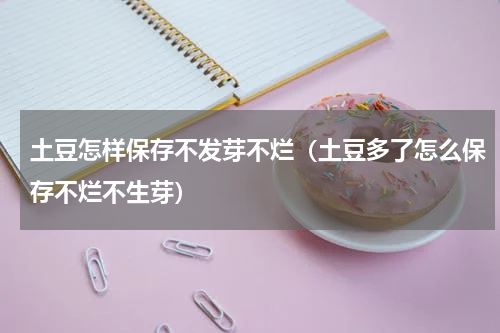 土豆怎样保存不发芽不烂（土豆多了怎么保存不烂不生芽）