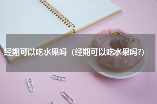经期可以吃水果吗（经期可以吃水果吗?）