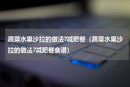 蔬菜水果沙拉的做法?减肥餐(蔬菜水果沙拉的做法?减肥餐食谱)