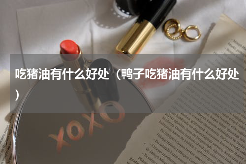 吃猪油有什么好处(鸭子吃猪油有什么好处)