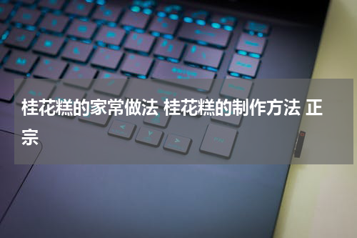 桂花糕的家常做法 桂花糕的制作方法 正宗