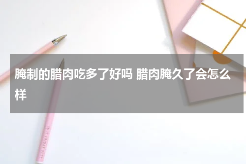 腌制的腊肉吃多了好吗 腊肉腌久了会怎么样