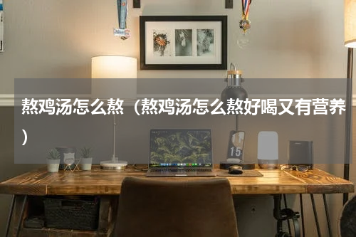 熬鸡汤怎么熬（熬鸡汤怎么熬好喝又有营养）