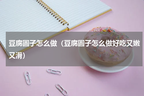 豆腐圆子怎么做（豆腐圆子怎么做好吃又嫩又滑）