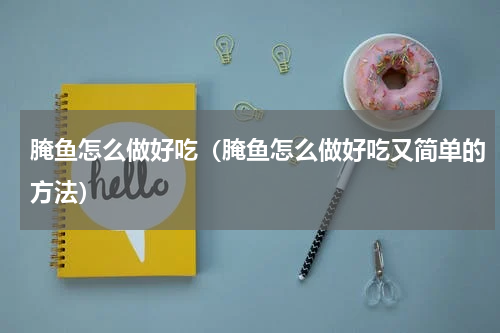 腌鱼怎么做好吃（腌鱼怎么做好吃又简单的方法）