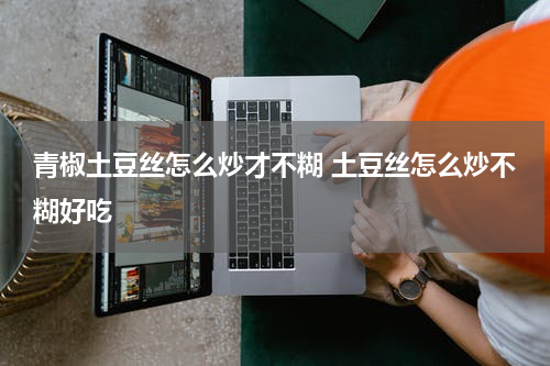 青椒土豆丝怎么炒才不糊 土豆丝怎么炒不糊好吃