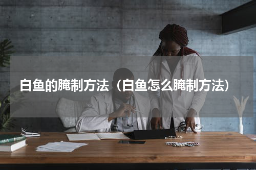 白鱼的腌制方法（白鱼怎么腌制方法）