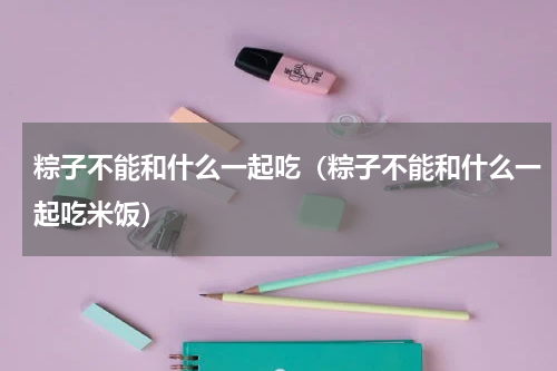 粽子不能和什么一起吃（粽子不能和什么一起吃米饭）