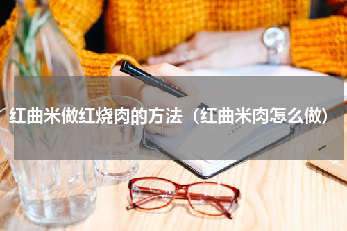 红曲米做红烧肉的方法（红曲米肉怎么做）