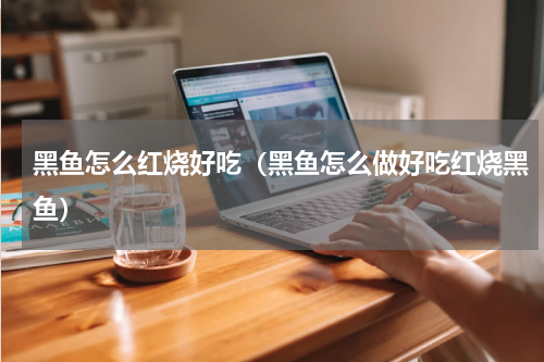 黑鱼怎么红烧好吃（黑鱼怎么做好吃红烧黑鱼）