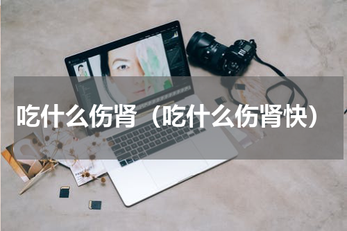 吃什么伤肾（吃什么伤肾快）