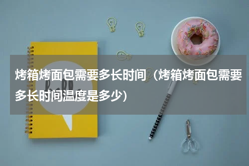烤箱烤面包需要多长时间（烤箱烤面包需要多长时间温度是多少）