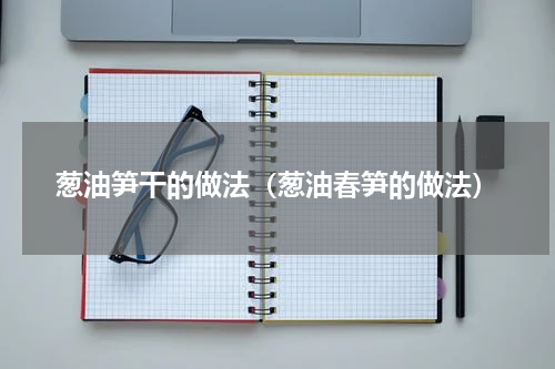 葱油笋干的做法（葱油春笋的做法）