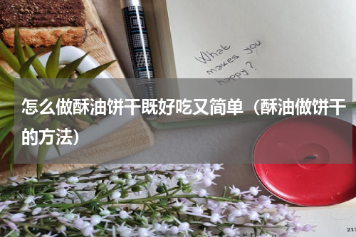 怎么做酥油饼干既好吃又简单（酥油做饼干的方法）