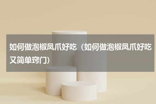 如何做泡椒凤爪好吃（如何做泡椒凤爪好吃又简单窍门）
