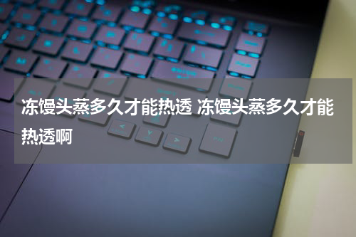 冻馒头蒸多久才能热透 冻馒头蒸多久才能热透啊