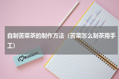 自制苦菜茶的制作方法（苦菜怎么制茶用手工）