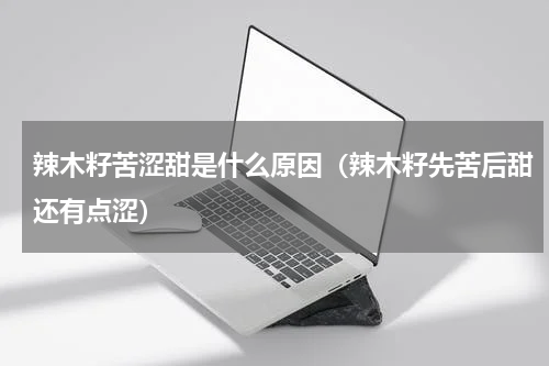 辣木籽苦涩甜是什么原因（辣木籽先苦后甜还有点涩）