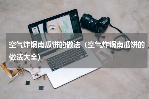 空气炸锅南瓜饼的做法（空气炸锅南瓜饼的做法大全）