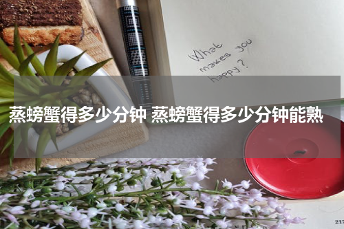 蒸螃蟹得多少分钟 蒸螃蟹得多少分钟能熟