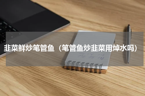 韭菜鲜炒笔管鱼（笔管鱼炒韭菜用焯水吗）