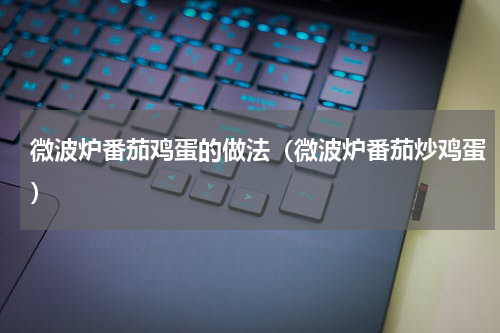 微波炉番茄鸡蛋的做法（微波炉番茄炒鸡蛋）