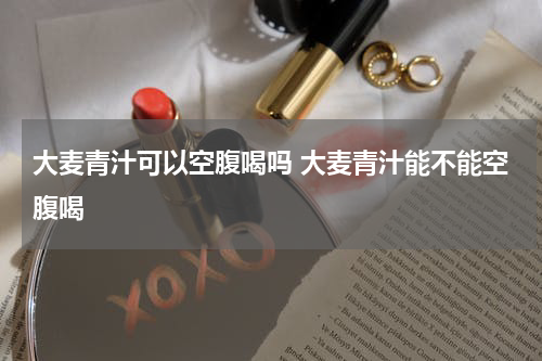 大麦青汁可以空腹喝吗 大麦青汁能不能空腹喝