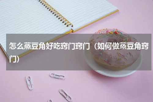 怎么蒸豆角好吃窍门窍门（如何做蒸豆角窍门）