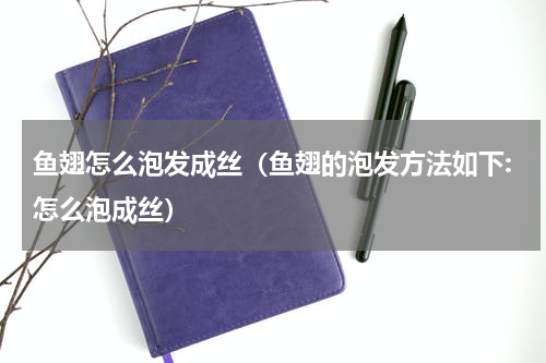 鱼翅怎么泡发成丝（鱼翅的泡发方法如下:怎么泡成丝）