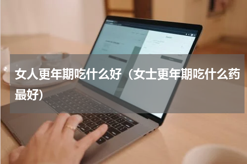 女人更年期吃什么好（女士更年期吃什么药最好）
