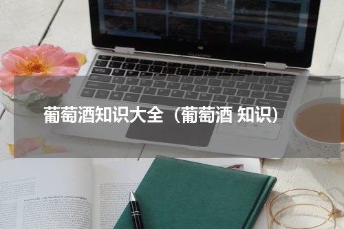 葡萄酒知识大全（葡萄酒 知识）