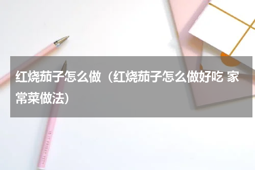 红烧茄子怎么做（红烧茄子怎么做好吃 家常菜做法）
