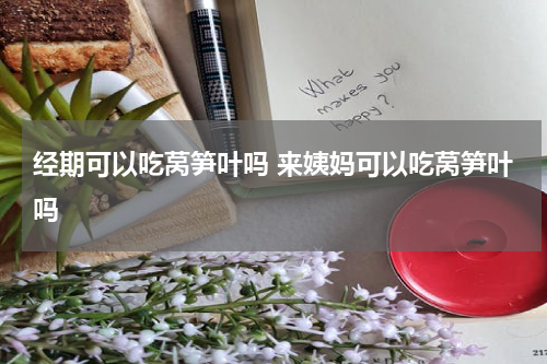 经期可以吃莴笋叶吗 来姨妈可以吃莴笋叶吗