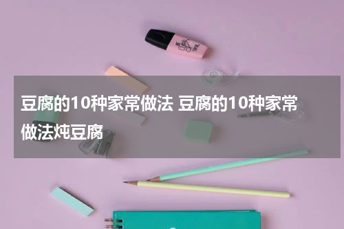 豆腐的10种家常做法 豆腐的10种家常做法炖豆腐