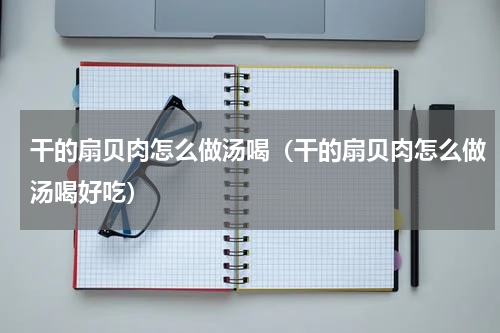 干的扇贝肉怎么做汤喝（干的扇贝肉怎么做汤喝好吃）