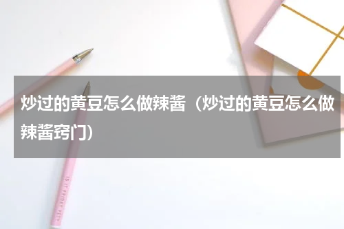 炒过的黄豆怎么做辣酱（炒过的黄豆怎么做辣酱窍门）