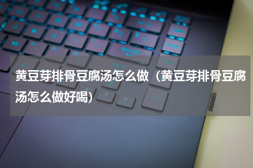 黄豆芽排骨豆腐汤怎么做（黄豆芽排骨豆腐汤怎么做好喝）