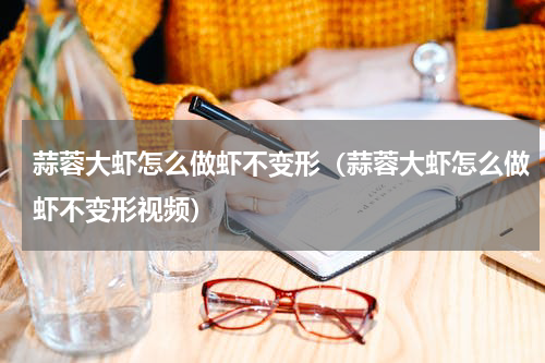 蒜蓉大虾怎么做虾不变形（蒜蓉大虾怎么做虾不变形视频）