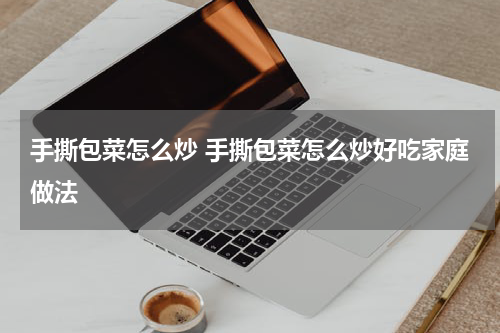 手撕包菜怎么炒 手撕包菜怎么炒好吃家庭做法